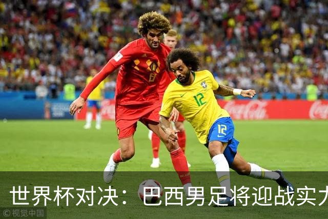 世界杯对决：巴西男足将迎战实力不俗的日本队