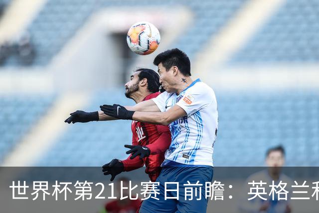 世界杯第21比赛日前瞻：英格兰和美国优势明显，比利时前景堪忧