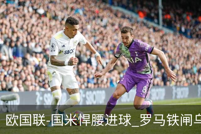 欧国联-国米悍腰进球 罗马铁闸乌龙 意大利2-1胜