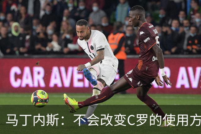马丁内斯：不会改变C罗的使用方式，需要进球就要让他留在场上